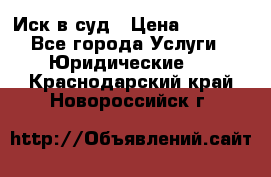 Иск в суд › Цена ­ 1 500 - Все города Услуги » Юридические   . Краснодарский край,Новороссийск г.